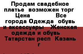 Продам свадебное платье, возможен торг › Цена ­ 20 000 - Все города Одежда, обувь и аксессуары » Женская одежда и обувь   . Татарстан респ.,Казань г.